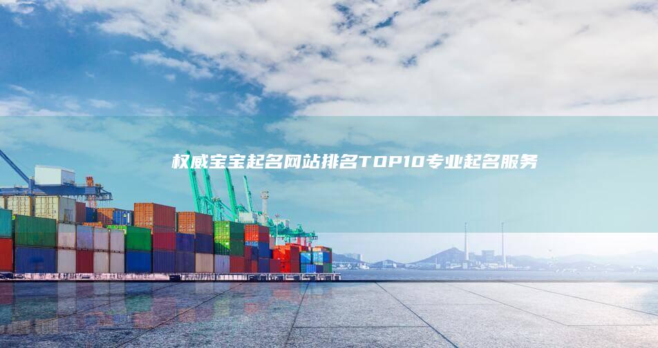 权威宝宝起名网站排名 TOP10：专业起名服务精选指南