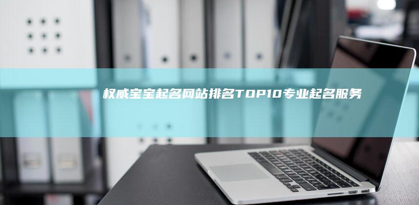 权威宝宝起名网站排名 TOP10：专业起名服务精选指南